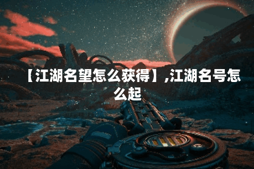 【江湖名望怎么获得】,江湖名号怎么起