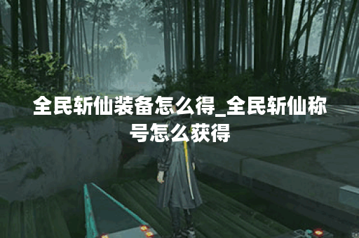 全民斩仙装备怎么得_全民斩仙称号怎么获得