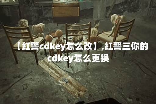 【红警cdkey怎么改】,红警三你的cdkey怎么更换