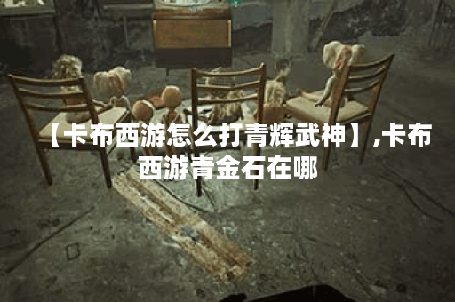 【卡布西游怎么打青辉武神】,卡布西游青金石在哪