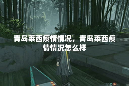 青岛莱西疫情情况，青岛莱西疫情情况怎么样