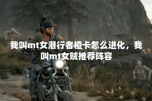 我叫mt女潜行者橙卡怎么进化，我叫mt女贼推荐阵容