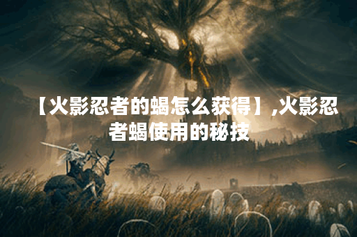 【火影忍者的蝎怎么获得】,火影忍者蝎使用的秘技