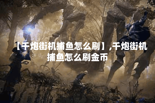 【千炮街机捕鱼怎么刷】,千炮街机捕鱼怎么刷金币