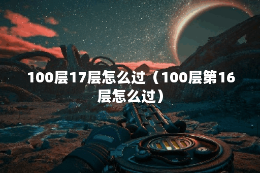 100层17层怎么过（100层第16层怎么过）