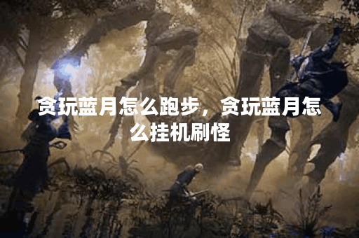 贪玩蓝月怎么跑步，贪玩蓝月怎么挂机刷怪