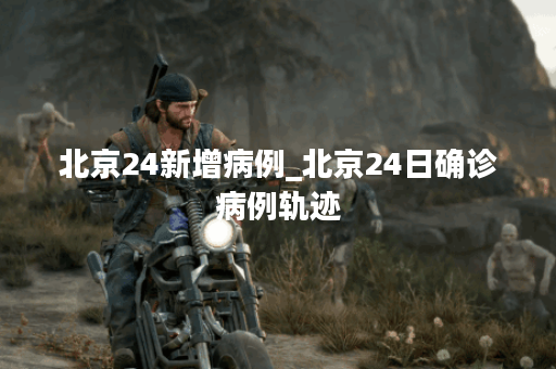 北京24新增病例_北京24日确诊病例轨迹