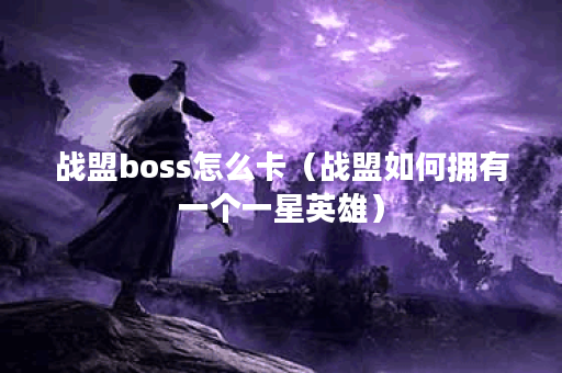 战盟boss怎么卡（战盟如何拥有一个一星英雄）
