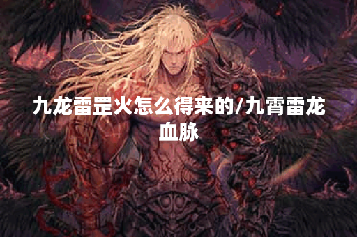 九龙雷罡火怎么得来的/九霄雷龙血脉