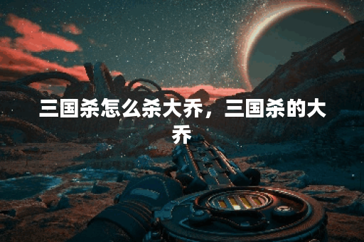 三国杀怎么杀大乔，三国杀的大乔