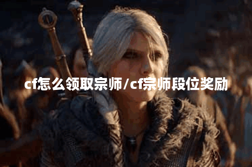 cf怎么领取宗师/cf宗师段位奖励