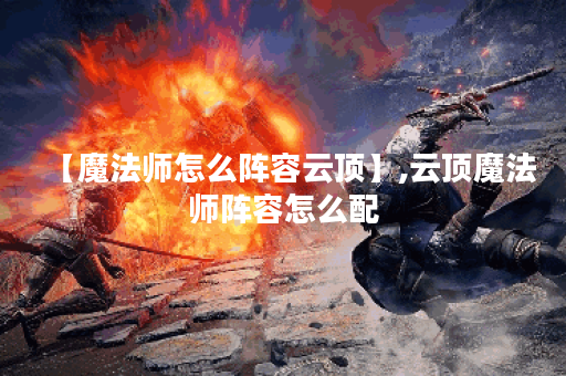 【魔法师怎么阵容云顶】,云顶魔法师阵容怎么配