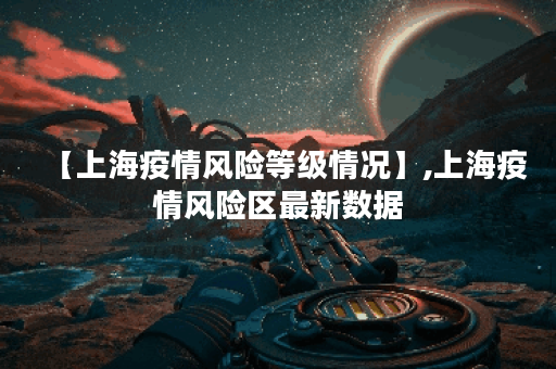 【上海疫情风险等级情况】,上海疫情风险区最新数据