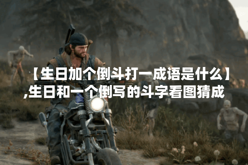 【生日加个倒斗打一成语是什么】,生日和一个倒写的斗字看图猜成语