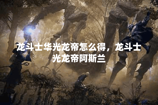 龙斗士华光龙帝怎么得,龙斗士光龙帝阿斯兰 龙斗士华光龙帝怎么得,龙斗士光龙帝阿斯兰