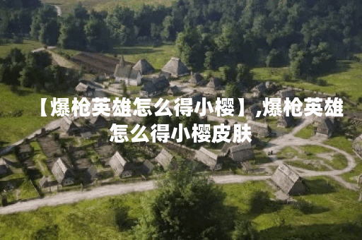 【爆枪英雄怎么得小樱】,爆枪英雄怎么得小樱皮肤