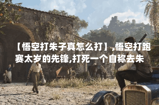 【悟空打朱子真怎么打】,悟空打跑赛太岁的先锋,打死一个自称去朱紫国___的小妖