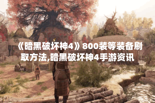 《暗黑破坏神4》800装等装备刷取方法,暗黑破坏神4手游资讯