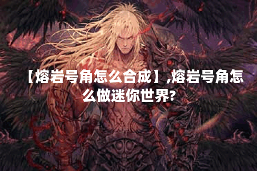 【熔岩号角怎么合成】,熔岩号角怎么做迷你世界?