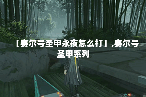 【赛尔号圣甲永夜怎么打】,赛尔号圣甲系列