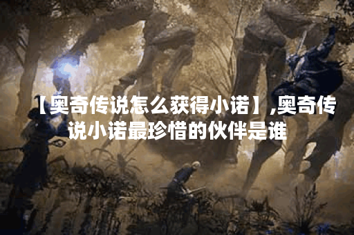 【奥奇传说怎么获得小诺】,奥奇传说小诺最珍惜的伙伴是谁