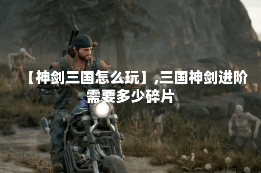 【神剑三国怎么玩】,三国神剑进阶需要多少碎片