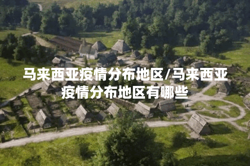 马来西亚疫情分布地区/马来西亚疫情分布地区有哪些