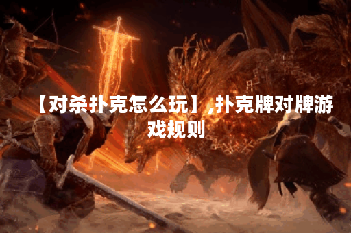 【对杀扑克怎么玩】,扑克牌对牌游戏规则