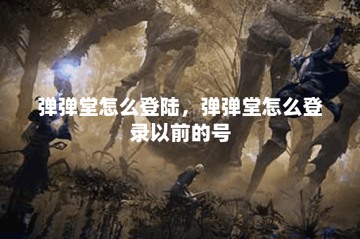 弹弹堂怎么登陆，弹弹堂怎么登录以前的号