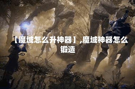 【魔域怎么升神器】,魔域神器怎么锻造