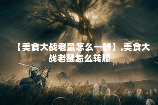 【美食大战老鼠怎么一转】,美食大战老鼠怎么转服