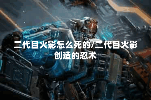 二代目火影怎么死的/二代目火影创造的忍术