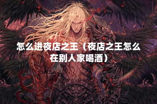 怎么进夜店之王(夜店之王怎么在别人家喝酒)