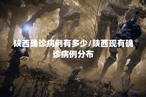 陕西确诊病例有多少/陕西现有确诊病例分布