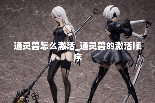 通灵兽怎么激活_通灵兽的激活顺序