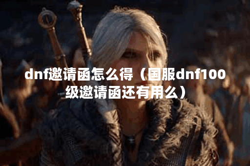 dnf邀请函怎么得（国服dnf100级邀请函还有用么）