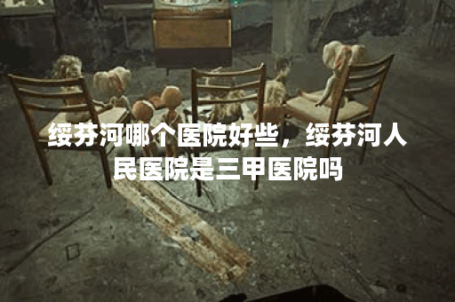绥芬河哪个医院好些，绥芬河人民医院是三甲医院吗