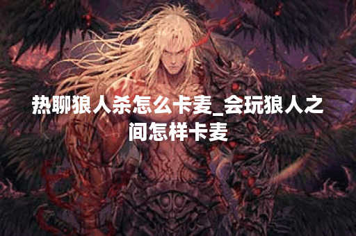 热聊狼人杀怎么卡麦_会玩狼人之间怎样卡麦