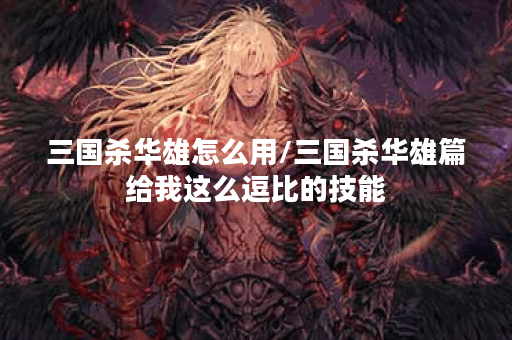 三国杀华雄怎么用/三国杀华雄篇给我这么逗比的技能