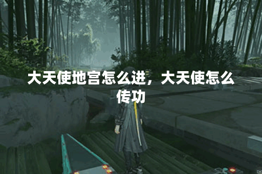 大天使地宫怎么进，大天使怎么传功