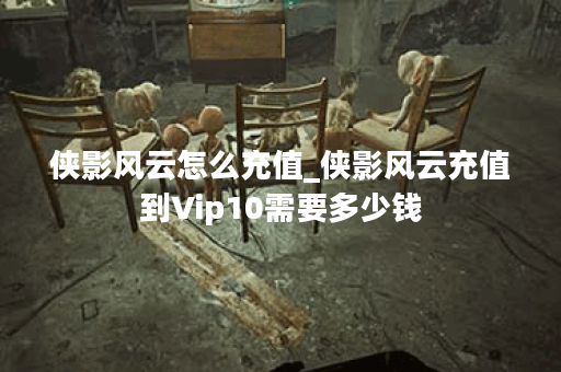 侠影风云怎么充值_侠影风云充值到Vip10需要多少钱
