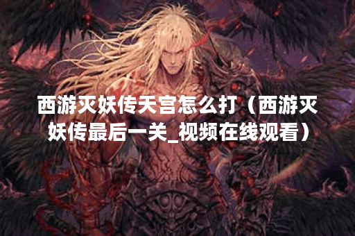 西游灭妖传天宫怎么打(西游灭妖传最后一关_视频在线观看)