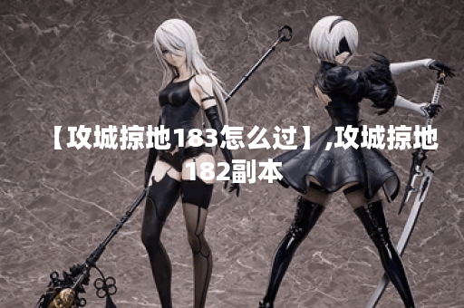 【攻城掠地183怎么过】,攻城掠地182副本