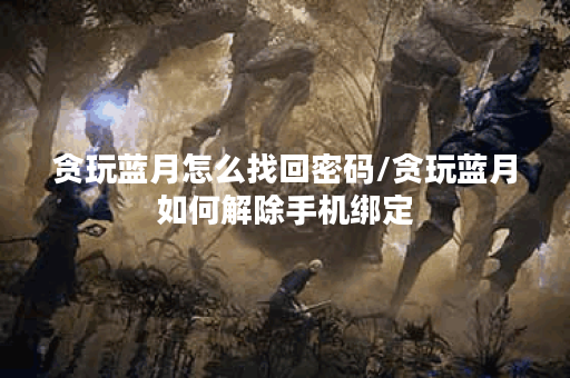 贪玩蓝月怎么找回密码/贪玩蓝月如何解除手机绑定