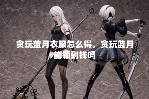 贪玩蓝月衣服怎么得，贪玩蓝月能领到钱吗