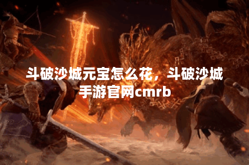 斗破沙城元宝怎么花,斗破沙城手游官网cmrb 斗破沙城元宝怎么花,斗破沙城手游官网cmrb