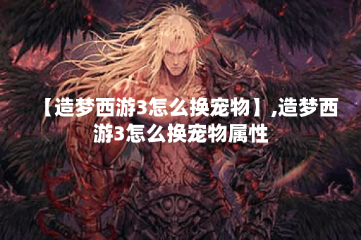 【造梦西游3怎么换宠物】,造梦西游3怎么换宠物属性