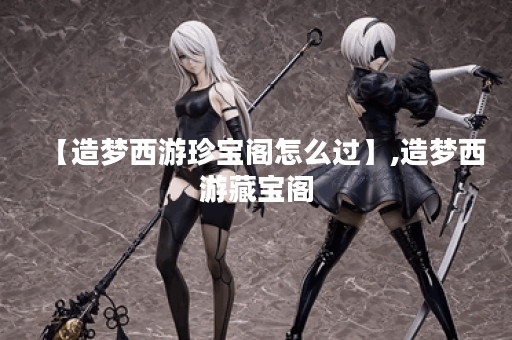 【造梦西游珍宝阁怎么过】,造梦西游藏宝阁