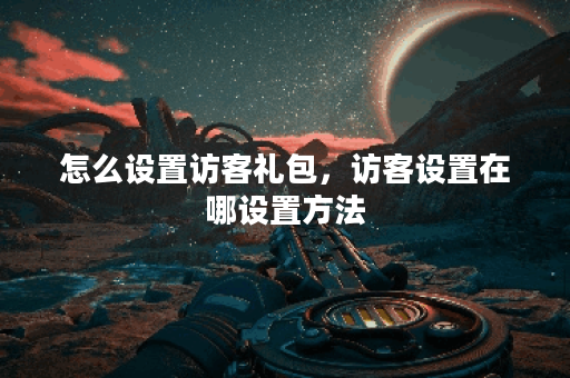 怎么设置访客礼包，访客设置在哪设置方法