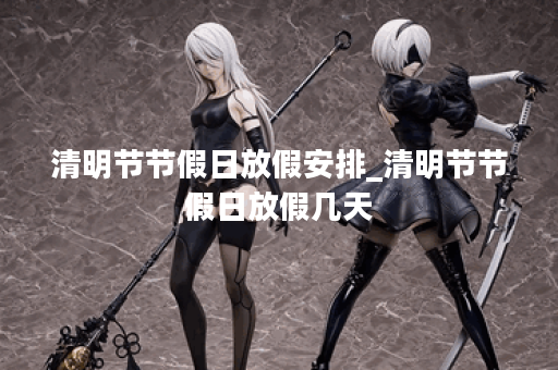 清明节节假日放假安排_清明节节假日放假几天